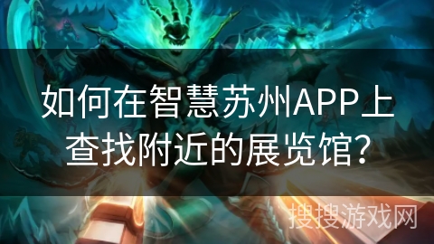 如何在智慧苏州APP上查找附近的展览馆? 如何在智慧苏州APP上查找附近的展览馆?