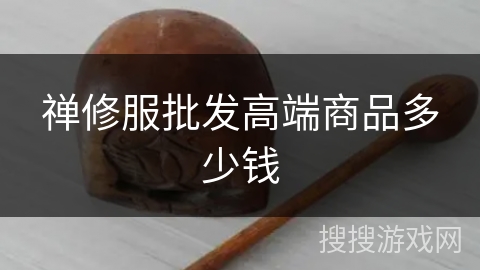 禅修服批发高端商品多少钱 禅修服批发高端商品多少钱