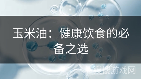 玉米油:健康饮食的必备之选