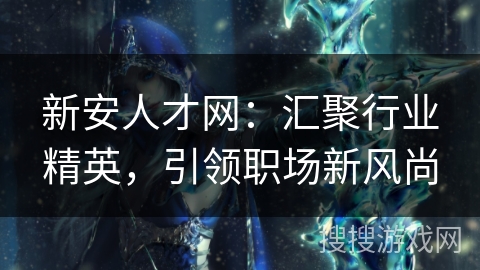 新安人才网：汇聚行业精英，引领职场新风尚