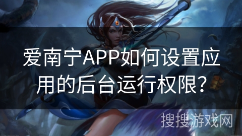 爱南宁APP如何设置应用的后台运行权限？
