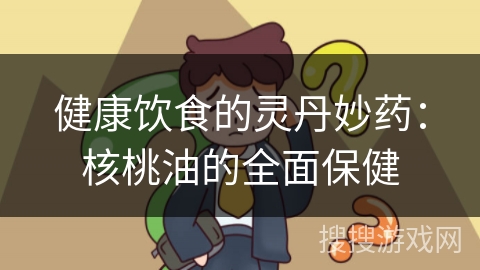 健康饮食的灵丹妙药：核桃油的全面保健