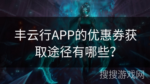 丰云行APP的优惠券获取途径有哪些？