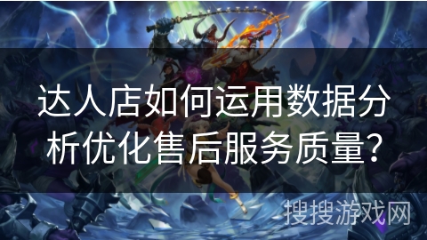达人店如何运用数据分析优化售后服务质量？