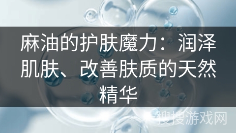 麻油的护肤魔力：润泽肌肤、改善肤质的天然精华