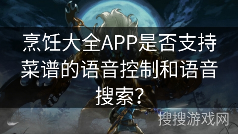 烹饪大全APP是否支持菜谱的语音控制和语音搜索？