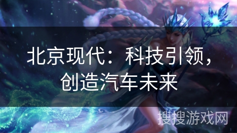 北京现代：科技引领，创造汽车未来