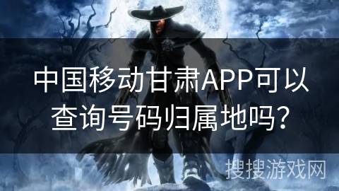 中国移动甘肃APP可以查询号码归属地吗？