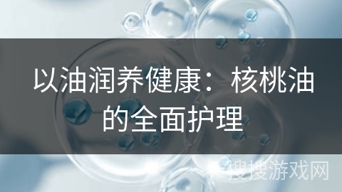 以油润养健康：核桃油的全面护理