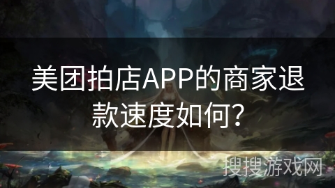 美团拍店APP的商家退款速度如何? 美团拍店APP的商家退款速度如何?