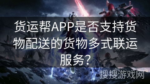 货运帮APP是否支持货物配送的货物多式联运服务? 货运帮APP是否支持货物配送的货物多式联运服务?