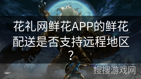 花礼网鲜花APP的鲜花配送是否支持远程地区？