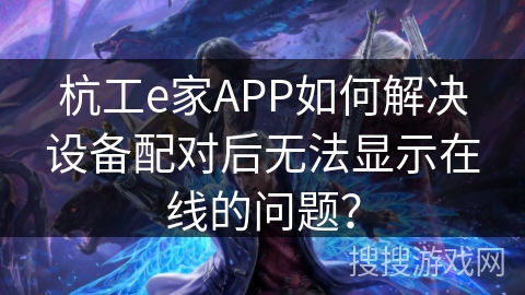 杭工e家APP如何解决设备配对后无法显示在线的问题? 杭工e家APP如何解决设备配对后无法显示在线的问题?