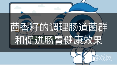 茴香籽的调理肠道菌群和促进肠胃健康效果