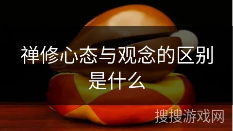 禅修心态与观念的区别是什么 禅修心态与观念的区别是什么