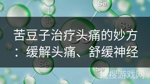 苦豆子治疗头痛的妙方：缓解头痛、舒缓神经