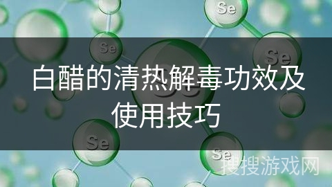 白醋的清热解毒功效及使用技巧