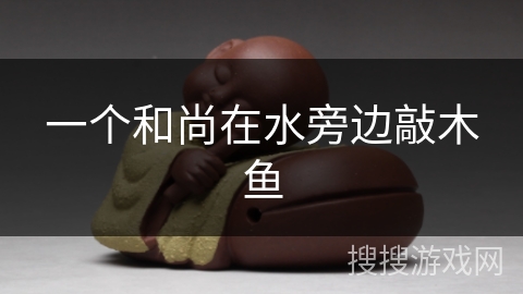 一个和尚在水旁边敲木鱼 一个和尚在水旁边敲木鱼