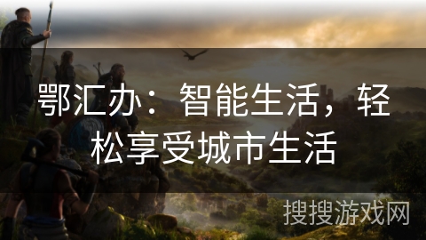 鄂汇办：智能生活，轻松享受城市生活