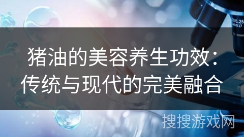 猪油的美容养生功效：传统与现代的完美融合