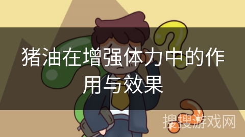 猪油在增强体力中的作用与效果