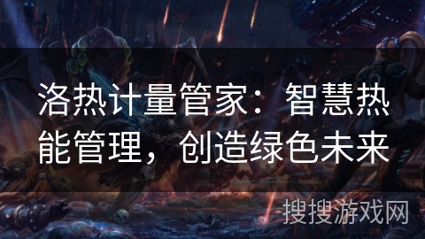 洛热计量管家：智慧热能管理，创造绿色未来