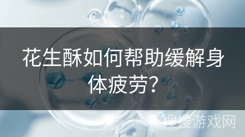 花生酥如何帮助缓解身体疲劳？