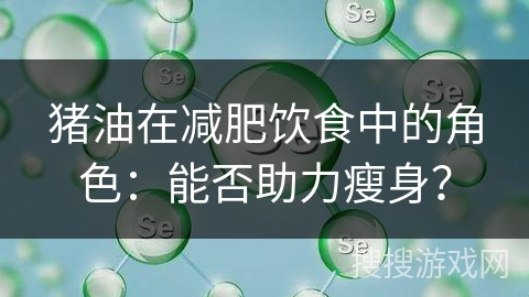 猪油在减肥饮食中的角色：能否助力瘦身？