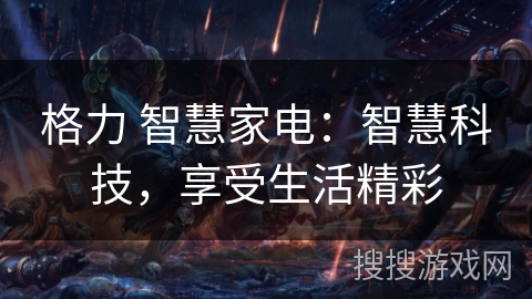 格力 智慧家电:智慧科技,享受生活精彩 格力 智慧家电:智慧科技,享受生活精彩