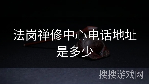 法岗禅修中心电话地址是多少 法岗禅修中心电话地址是多少