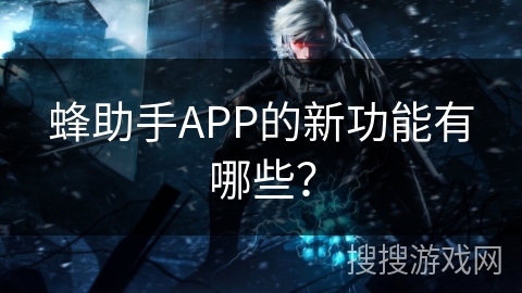 蜂助手APP的新功能有哪些? 蜂助手APP的新功能有哪些?