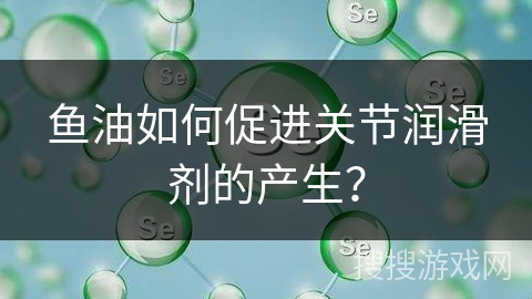 鱼油如何促进关节润滑剂的产生？