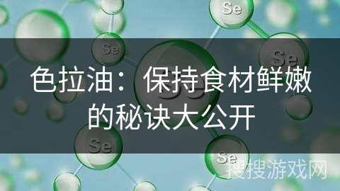 色拉油：保持食材鲜嫩的秘诀大公开