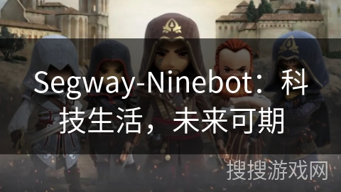 Segway-Ninebot:科技生活,未来可期 Segway-Ninebot:科技生活,未来可期