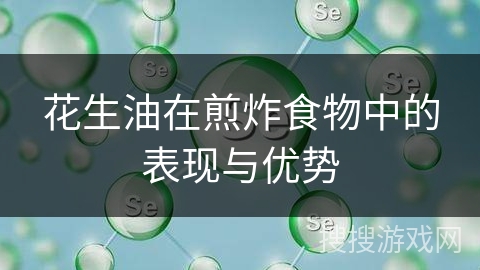 花生油在煎炸食物中的表现与优势