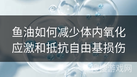 鱼油如何减少体内氧化应激和抵抗自由基损伤