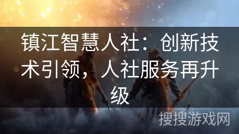 镇江智慧人社:创新技术引领,人社服务再升级 镇江智慧人社:创新技术引领,人社服务再升级