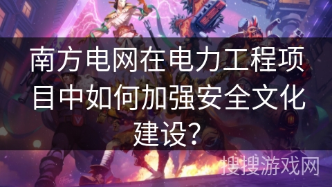 南方电网在电力工程项目中如何加强安全文化建设? 南方电网在电力工程项目中如何加强安全文化建设?