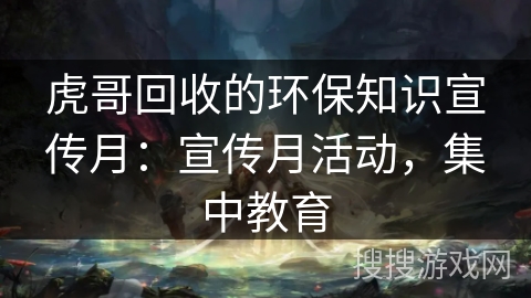 虎哥回收的环保知识宣传月:宣传月活动,集中教育 虎哥回收的环保知识宣传月:宣传月活动,集中教育