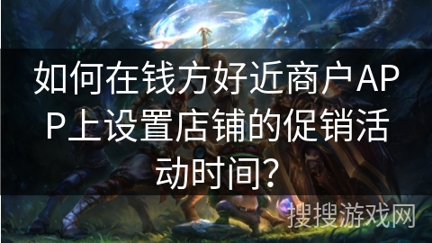 如何在钱方好近商户APP上设置店铺的促销活动时间? 如何在钱方好近商户APP上设置店铺的促销活动时间?