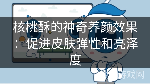 核桃酥的神奇养颜效果：促进皮肤弹性和亮泽度