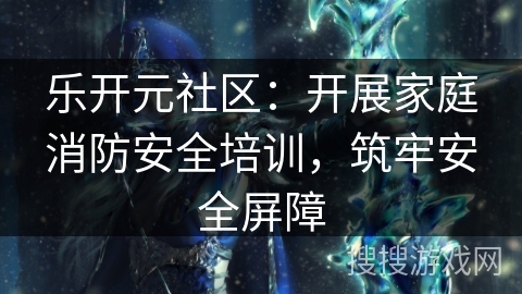 乐开元社区:开展家庭消防安全培训,筑牢安全屏障 乐开元社区:开展家庭消防安全培训,筑牢安全屏障