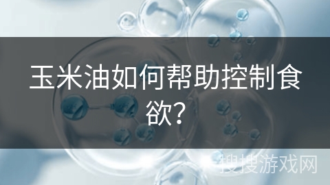 玉米油如何帮助控制食欲？