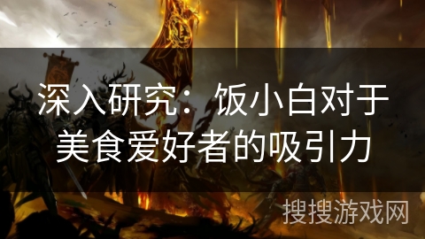 深入研究:饭小白对于美食爱好者的吸引力 深入研究:饭小白对于美食爱好者的吸引力