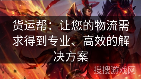 货运帮：让您的物流需求得到专业、高效的解决方案