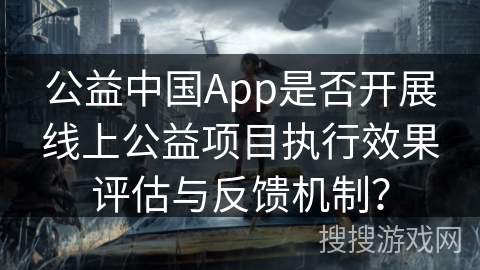 公益中国App是否开展线上公益项目执行效果评估与反馈机制？
