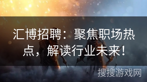 汇博招聘：聚焦职场热点，解读行业未来！