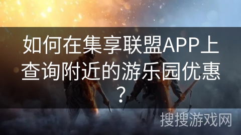 如何在集享联盟APP上查询附近的游乐园优惠？