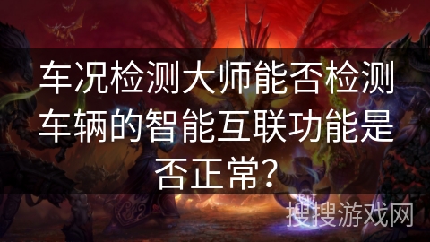 车况检测大师能否检测车辆的智能互联功能是否正常？