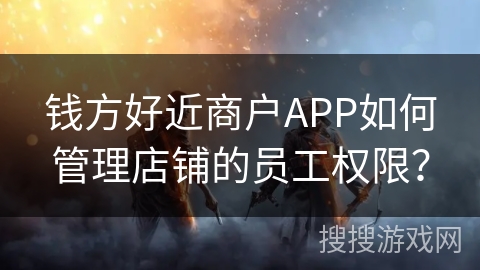 钱方好近商户APP如何管理店铺的员工权限？